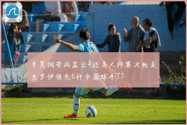 李昊桐带病轰出4连鸟大师赛次轮麦克罗伊领先6杆中国球手T7