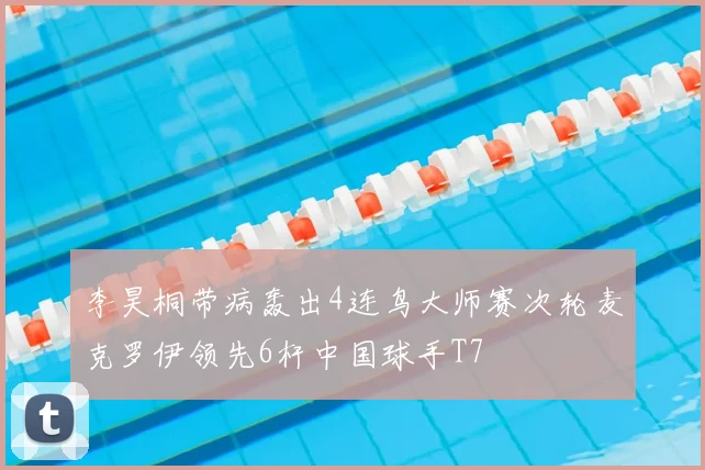 李昊桐带病轰出4连鸟大师赛次轮麦克罗伊领先6杆中国球手T7